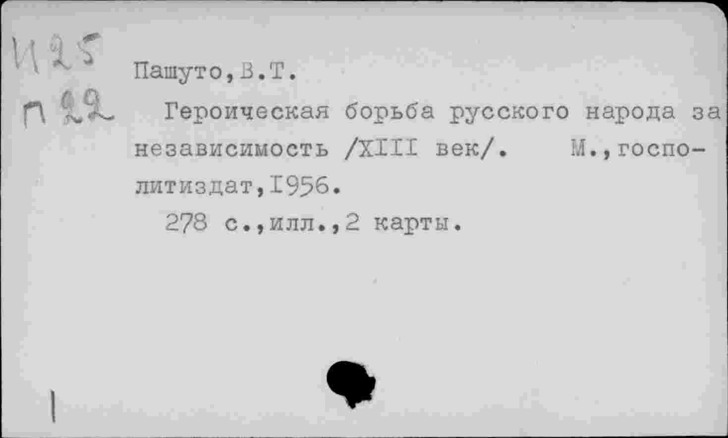 ﻿Пашуто,В.Т.
Героическая борьба русского народа з независимость /XIII век/. М.,госпо-литиздат,1956.
278 с.,илл.,2 карты.